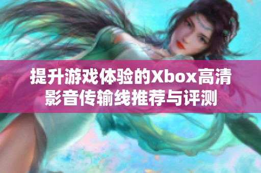 提升游戏体验的Xbox高清影音传输线推荐与评测