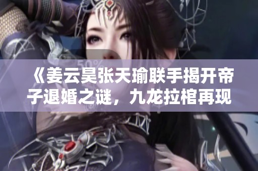 《姜云昊张天瑜联手揭开帝子退婚之谜，九龙拉棺再现传奇情缘》