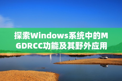 探索Windows系统中的MGDRCC功能及其野外应用分析