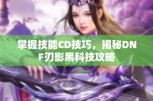 掌握技能CD技巧，揭秘DNF刃影黑科技攻略