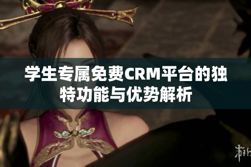 学生专属免费CRM平台的独特功能与优势解析