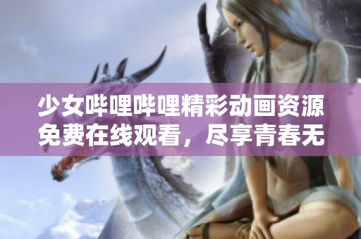 少女哔哩哔哩精彩动画资源免费在线观看，尽享青春无限乐趣