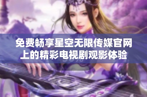 免费畅享星空无限传媒官网上的精彩电视剧观影体验