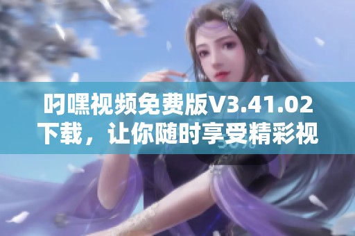 叼嘿视频免费版V3.41.02下载，让你随时享受精彩视频体验