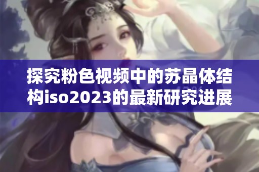 探究粉色视频中的苏晶体结构iso2023的最新研究进展