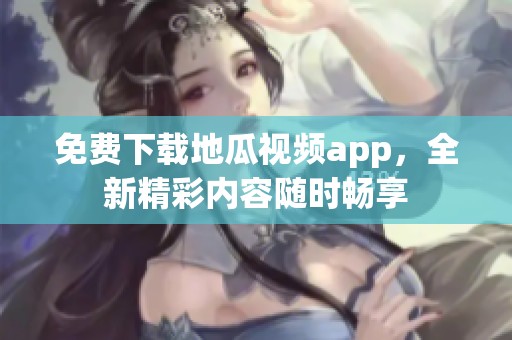 免费下载地瓜视频app，全新精彩内容随时畅享