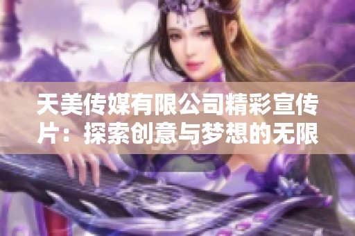 天美传媒有限公司精彩宣传片：探索创意与梦想的无限可能