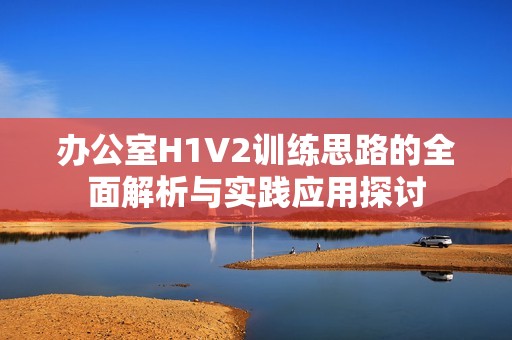 办公室H1V2训练思路的全面解析与实践应用探讨