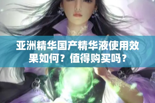 亚洲精华国产精华液使用效果如何？值得购买吗？