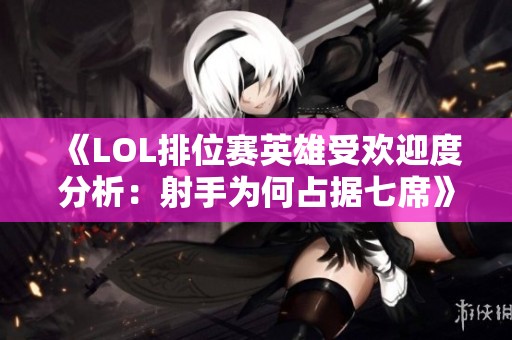 《LOL排位赛英雄受欢迎度分析：射手为何占据七席》