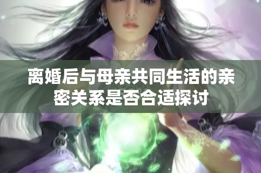 离婚后与母亲共同生活的亲密关系是否合适探讨