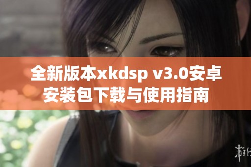 全新版本xkdsp v3.0安卓安装包下载与使用指南