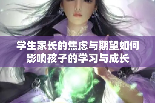 学生家长的焦虑与期望如何影响孩子的学习与成长