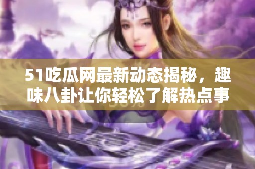 51吃瓜网最新动态揭秘，趣味八卦让你轻松了解热点事件