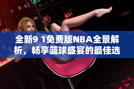 全新9 1免费版NBA全景解析，畅享篮球盛宴的最佳选择