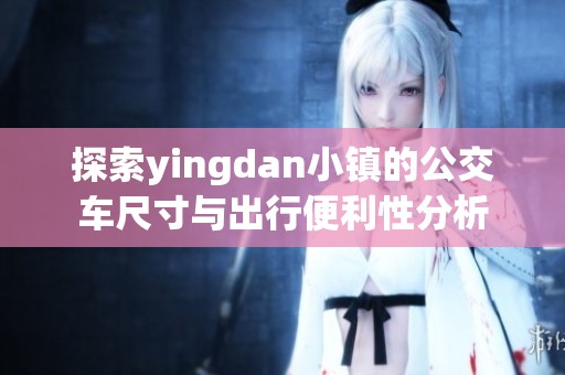 探索yingdan小镇的公交车尺寸与出行便利性分析