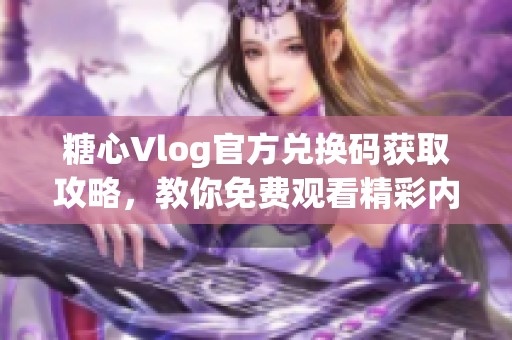 糖心Vlog官方兑换码获取攻略，教你免费观看精彩内容