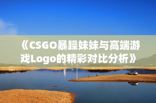 《CSGO暴躁妹妹与高端游戏Logo的精彩对比分析》