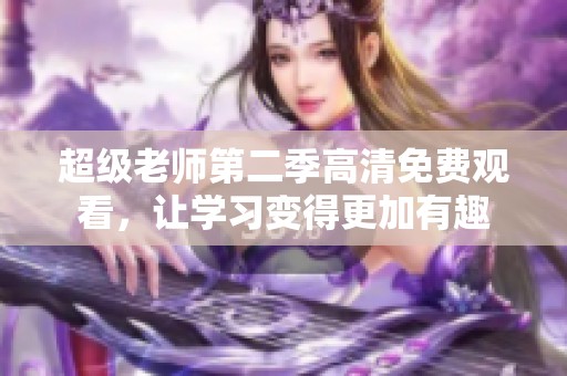 超级老师第二季高清免费观看，让学习变得更加有趣