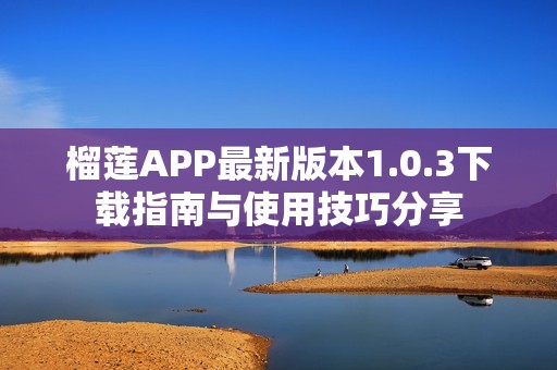 榴莲APP最新版本1.0.3下载指南与使用技巧分享