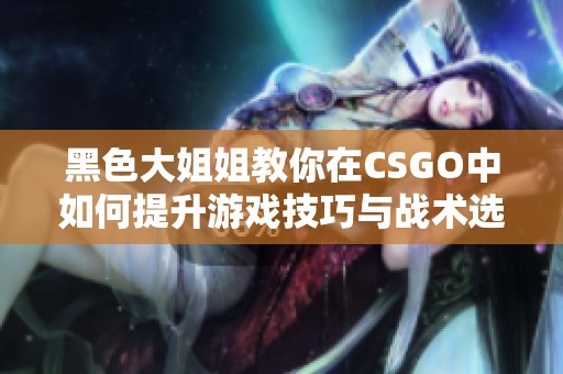 黑色大姐姐教你在CSGO中如何提升游戏技巧与战术选择