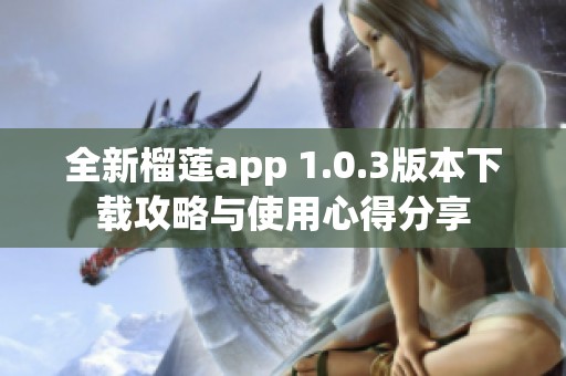 全新榴莲app 1.0.3版本下载攻略与使用心得分享