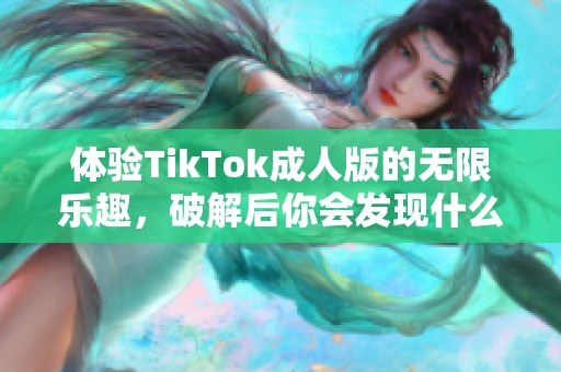 体验TikTok成人版的无限乐趣，破解后你会发现什么？