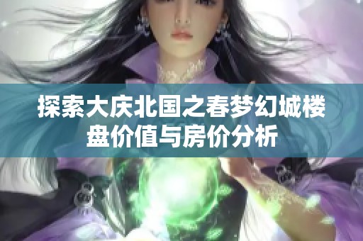 探索大庆北国之春梦幻城楼盘价值与房价分析