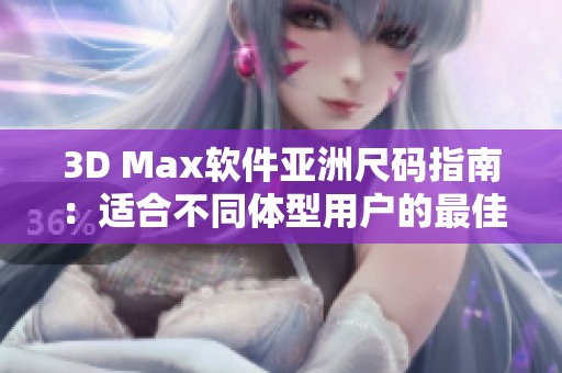 3D Max软件亚洲尺码指南：适合不同体型用户的最佳选择