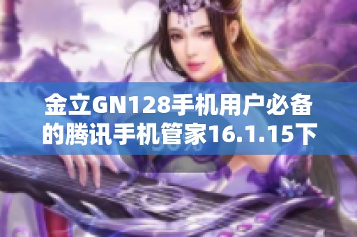 金立GN128手机用户必备的腾讯手机管家16.1.15下载攻略