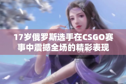 17岁俄罗斯选手在CSGO赛事中震撼全场的精彩表现