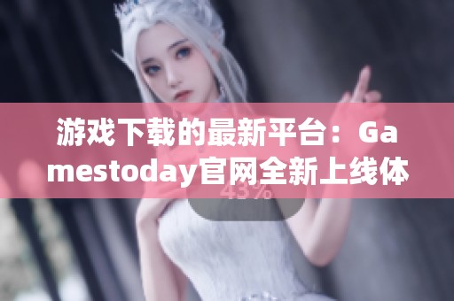 游戏下载的最新平台：Gamestoday官网全新上线体验指南