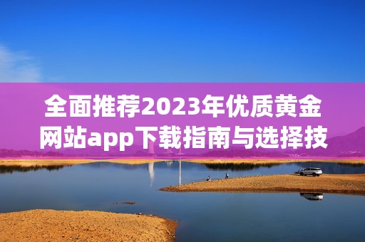 全面推荐2023年优质黄金网站app下载指南与选择技巧