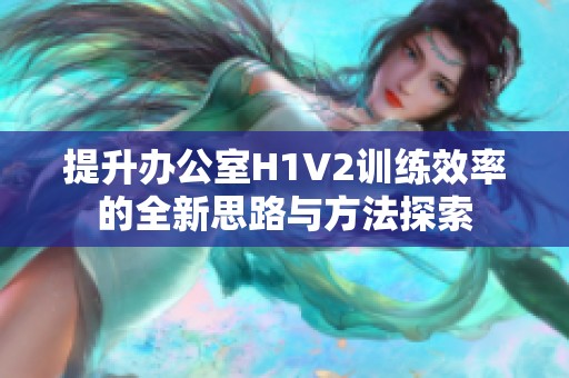 提升办公室H1V2训练效率的全新思路与方法探索