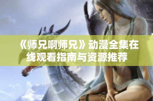 《师兄啊师兄》动漫全集在线观看指南与资源推荐