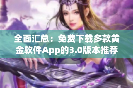 全面汇总：免费下载多款黄金软件App的3.0版本推荐指南