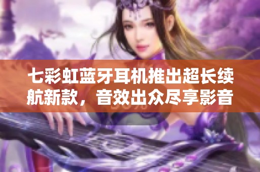 七彩虹蓝牙耳机推出超长续航新款，音效出众尽享影音乐趣