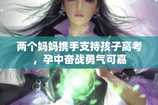 两个妈妈携手支持孩子高考，孕中奋战勇气可嘉