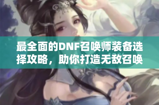 最全面的DNF召唤师装备选择攻略，助你打造无敌召唤军团