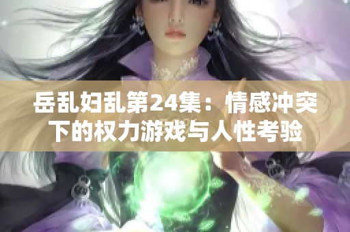 岳乱妇乱第24集：情感冲突下的权力游戏与人性考验