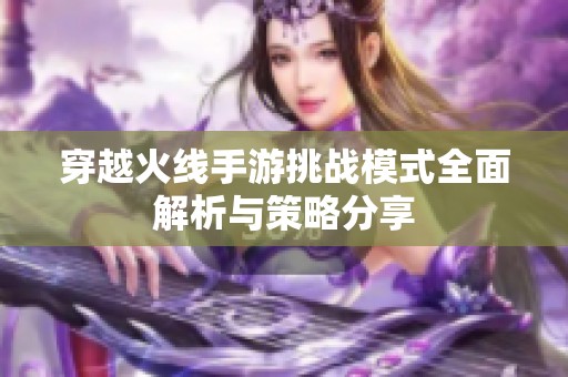 穿越火线手游挑战模式全面解析与策略分享