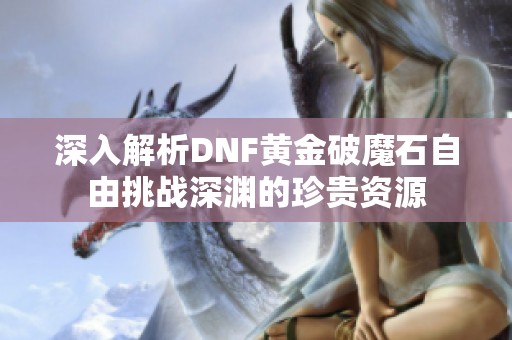 深入解析DNF黄金破魔石自由挑战深渊的珍贵资源