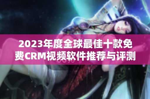 2023年度全球最佳十款免费CRM视频软件推荐与评测