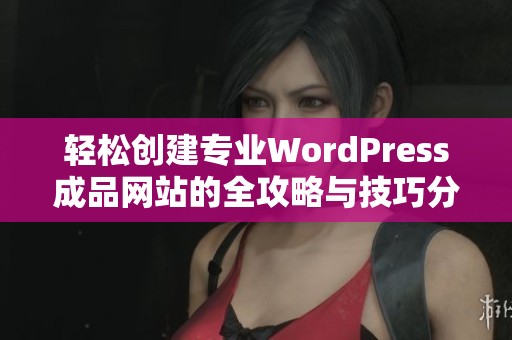 轻松创建专业WordPress成品网站的全攻略与技巧分享