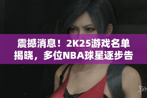 震撼消息！2K25游戏名单揭晓，多位NBA球星逐步告别赛场