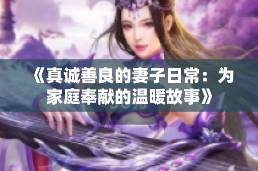 《真诚善良的妻子日常：为家庭奉献的温暖故事》