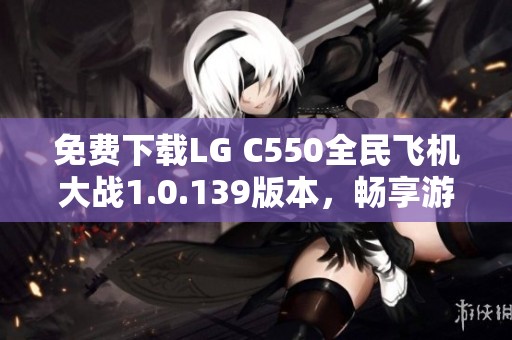 免费下载LG C550全民飞机大战1.0.139版本，畅享游戏乐趣