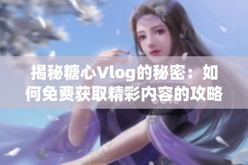 揭秘糖心Vlog的秘密：如何免费获取精彩内容的攻略