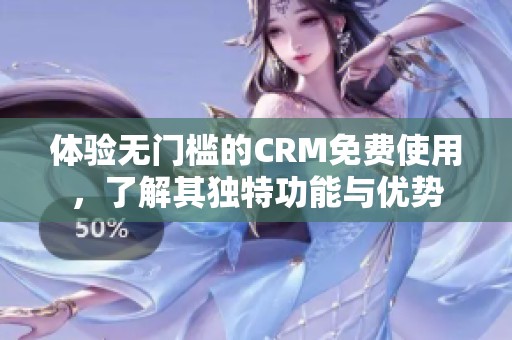 体验无门槛的CRM免费使用，了解其独特功能与优势