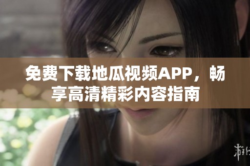 免费下载地瓜视频APP，畅享高清精彩内容指南